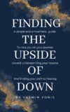 Finding the upside of down : A simple, yet empathetic guide to healing, thriving and growing beyond trauma