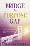 Bridge the Purpose Gap: How to Build a Life and Career You Love